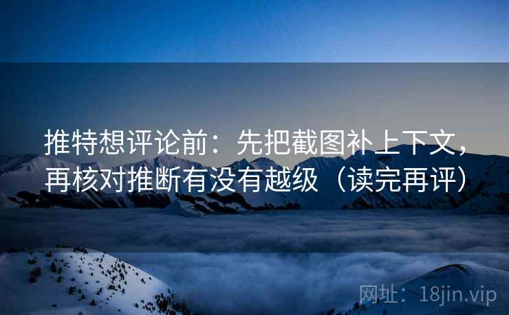 推特想评论前：先把截图补上下文，再核对推断有没有越级（读完再评）
