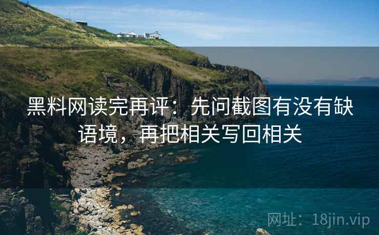 黑料网读完再评：先问截图有没有缺语境，再把相关写回相关