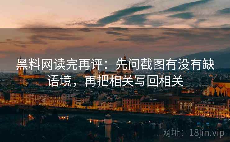 黑料网读完再评：先问截图有没有缺语境，再把相关写回相关