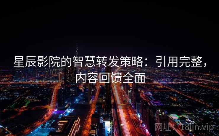 星辰影院的智慧转发策略：引用完整，内容回馈全面
