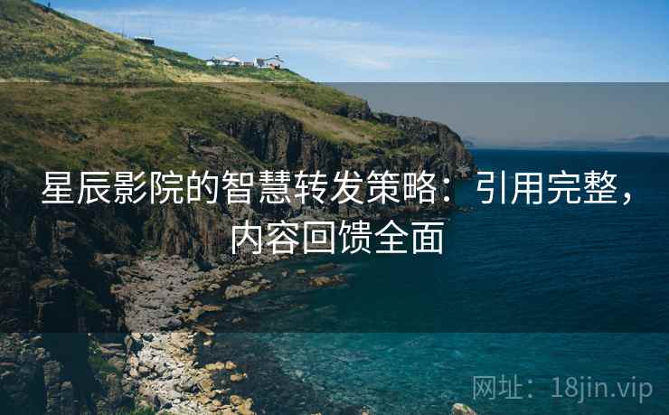 星辰影院的智慧转发策略：引用完整，内容回馈全面