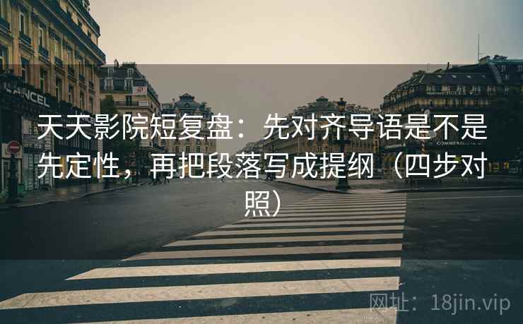 天天影院短复盘：先对齐导语是不是先定性，再把段落写成提纲（四步对照）