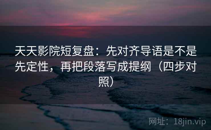 天天影院短复盘：先对齐导语是不是先定性，再把段落写成提纲（四步对照）