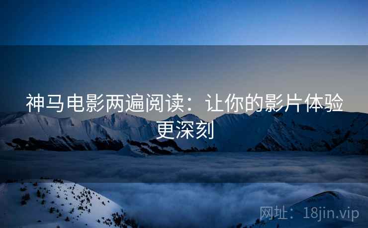 神马电影两遍阅读：让你的影片体验更深刻