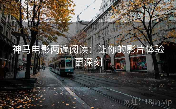 神马电影两遍阅读：让你的影片体验更深刻