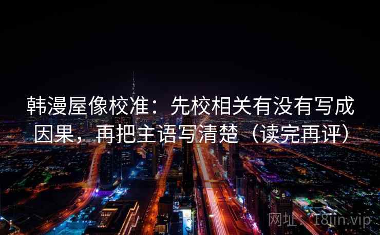 韩漫屋像校准：先校相关有没有写成因果，再把主语写清楚（读完再评）