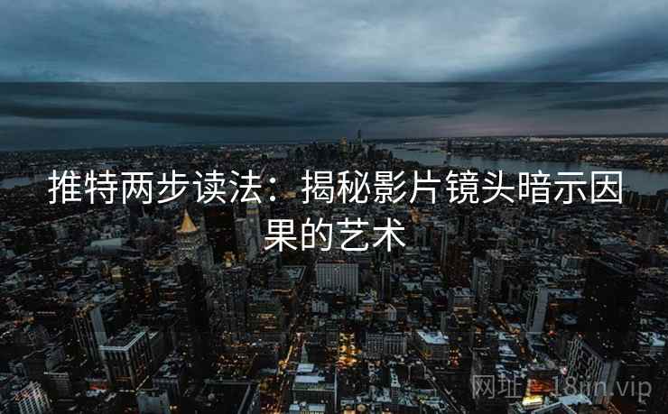推特两步读法：揭秘影片镜头暗示因果的艺术