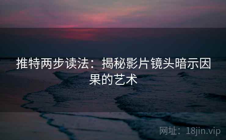 推特两步读法：揭秘影片镜头暗示因果的艺术