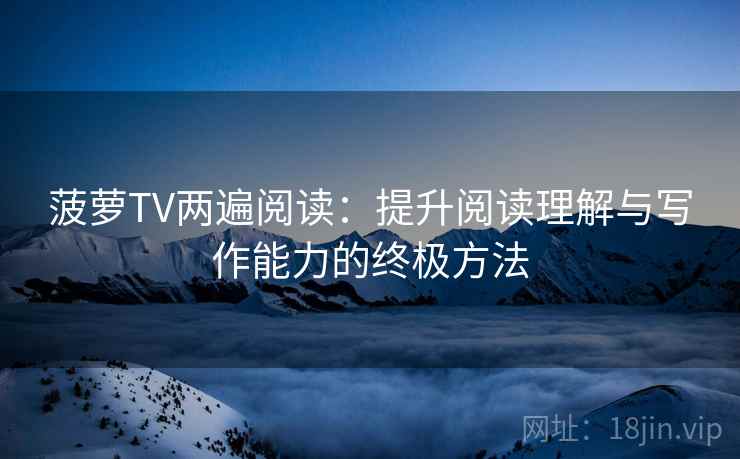菠萝TV两遍阅读：提升阅读理解与写作能力的终极方法