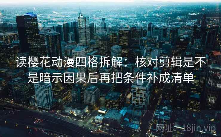 读樱花动漫四格拆解：核对剪辑是不是暗示因果后再把条件补成清单