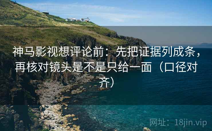 神马影视想评论前：先把证据列成条，再核对镜头是不是只给一面（口径对齐）