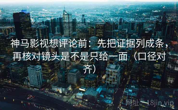 神马影视想评论前：先把证据列成条，再核对镜头是不是只给一面（口径对齐）