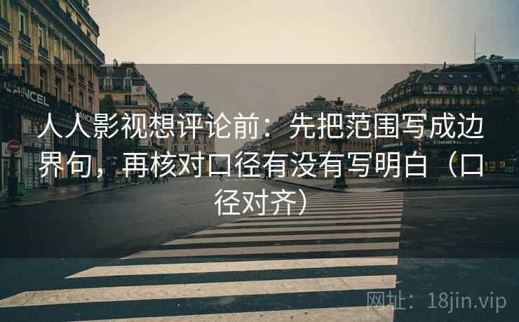 人人影视想评论前：先把范围写成边界句，再核对口径有没有写明白（口径对齐）