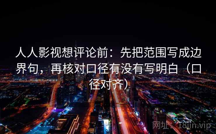人人影视想评论前：先把范围写成边界句，再核对口径有没有写明白（口径对齐）