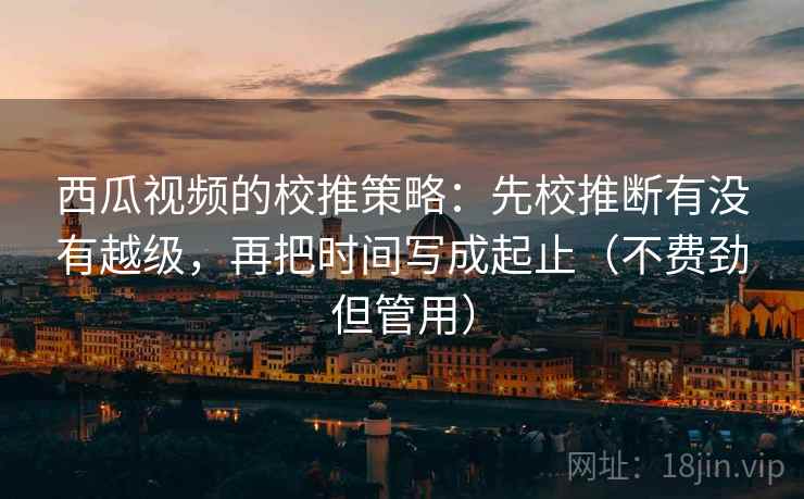 西瓜视频的校推策略：先校推断有没有越级，再把时间写成起止（不费劲但管用）