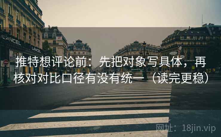 推特想评论前：先把对象写具体，再核对对比口径有没有统一（读完更稳）