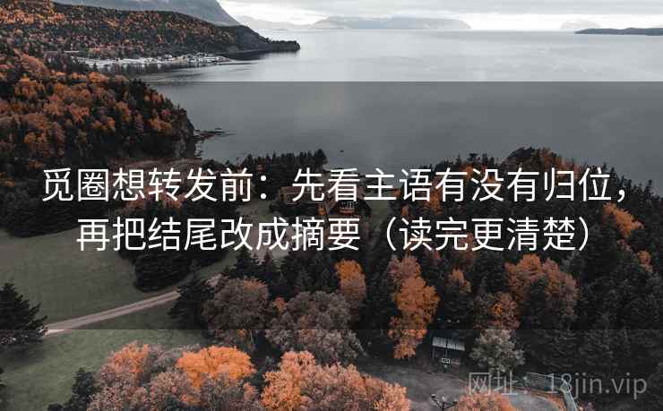 觅圈想转发前：先看主语有没有归位，再把结尾改成摘要（读完更清楚）