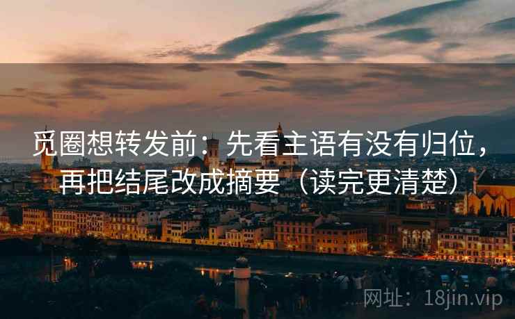 觅圈想转发前：先看主语有没有归位，再把结尾改成摘要（读完更清楚）