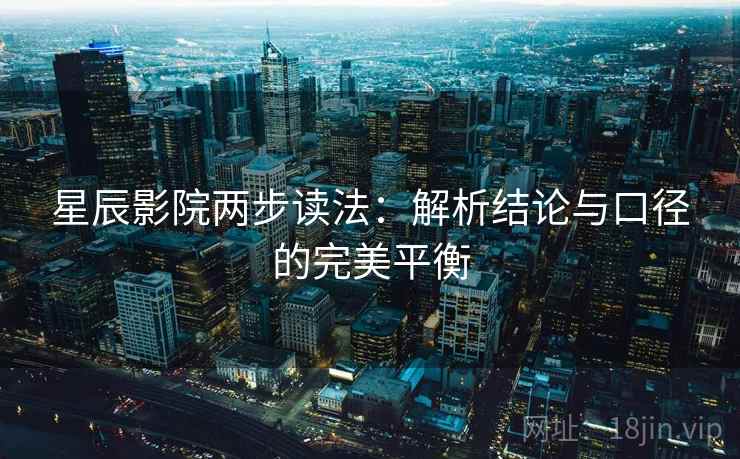 星辰影院两步读法：解析结论与口径的完美平衡
