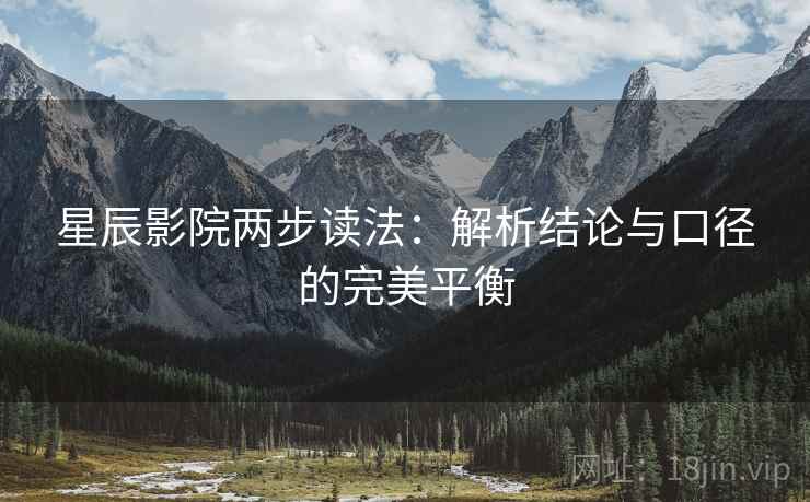 星辰影院两步读法：解析结论与口径的完美平衡