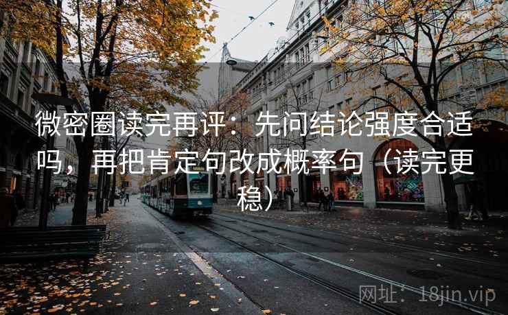 微密圈读完再评：先问结论强度合适吗，再把肯定句改成概率句（读完更稳）