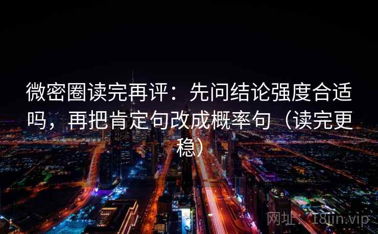 微密圈读完再评：先问结论强度合适吗，再把肯定句改成概率句（读完更稳）
