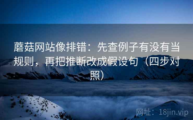 蘑菇网站像排错：先查例子有没有当规则，再把推断改成假设句（四步对照）