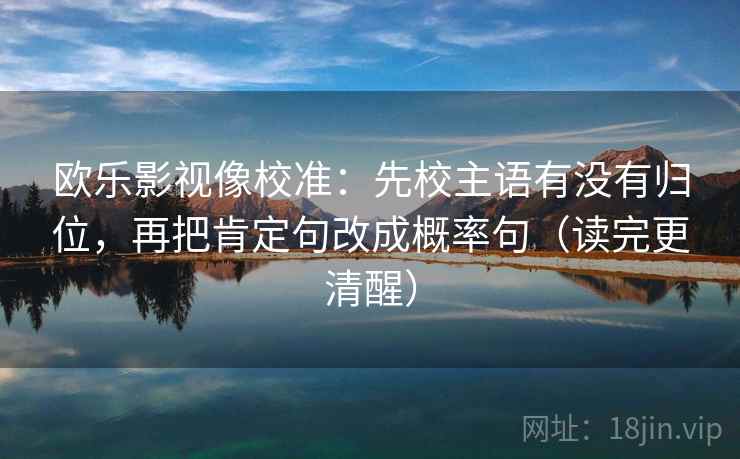 欧乐影视像校准：先校主语有没有归位，再把肯定句改成概率句（读完更清醒）