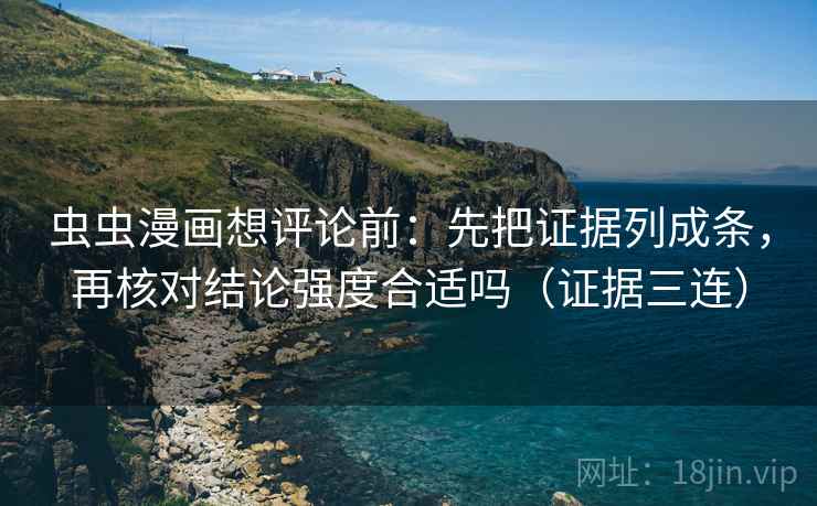 虫虫漫画想评论前：先把证据列成条，再核对结论强度合适吗（证据三连）