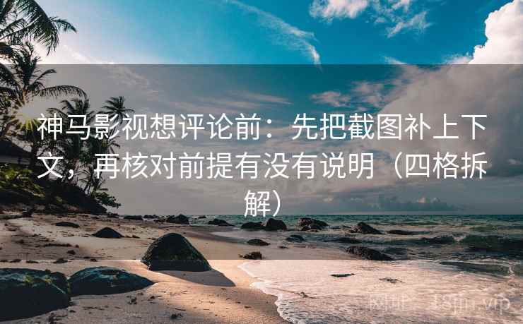 神马影视想评论前：先把截图补上下文，再核对前提有没有说明（四格拆解）