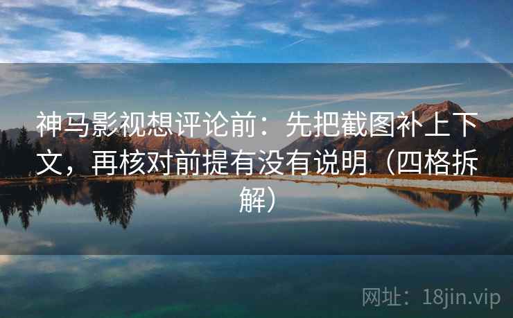 神马影视想评论前：先把截图补上下文，再核对前提有没有说明（四格拆解）