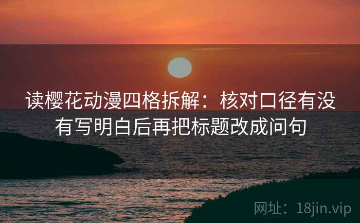 读樱花动漫四格拆解：核对口径有没有写明白后再把标题改成问句