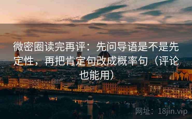 微密圈读完再评：先问导语是不是先定性，再把肯定句改成概率句（评论也能用）