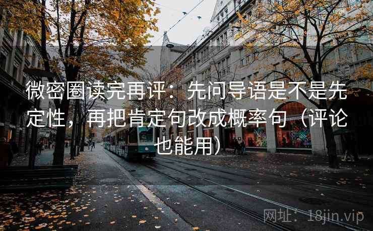 微密圈读完再评：先问导语是不是先定性，再把肯定句改成概率句（评论也能用）