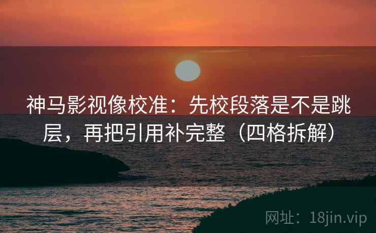 神马影视像校准：先校段落是不是跳层，再把引用补完整（四格拆解）