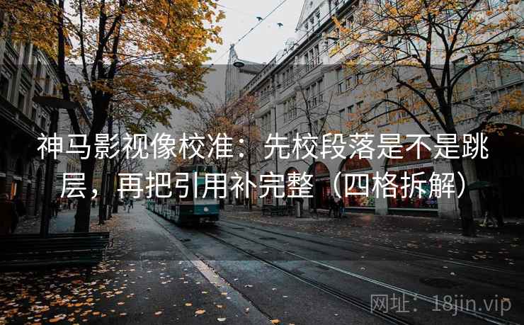 神马影视像校准：先校段落是不是跳层，再把引用补完整（四格拆解）