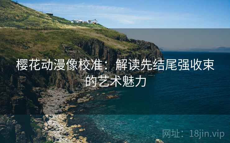 樱花动漫像校准：解读先结尾强收束的艺术魅力