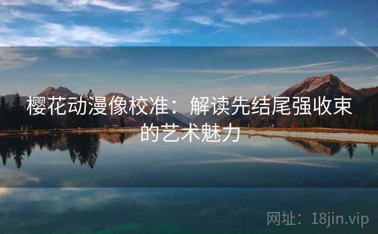 樱花动漫像校准：解读先结尾强收束的艺术魅力