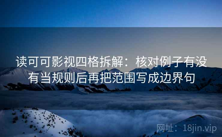 读可可影视四格拆解：核对例子有没有当规则后再把范围写成边界句