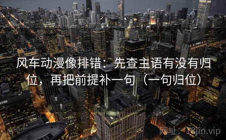 风车动漫像排错：先查主语有没有归位，再把前提补一句（一句归位）