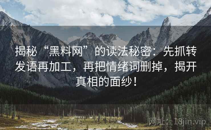 揭秘“黑料网”的读法秘密：先抓转发语再加工，再把情绪词删掉，揭开真相的面纱！