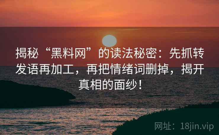 揭秘“黑料网”的读法秘密：先抓转发语再加工，再把情绪词删掉，揭开真相的面纱！