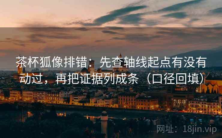 茶杯狐像排错：先查轴线起点有没有动过，再把证据列成条（口径回填）