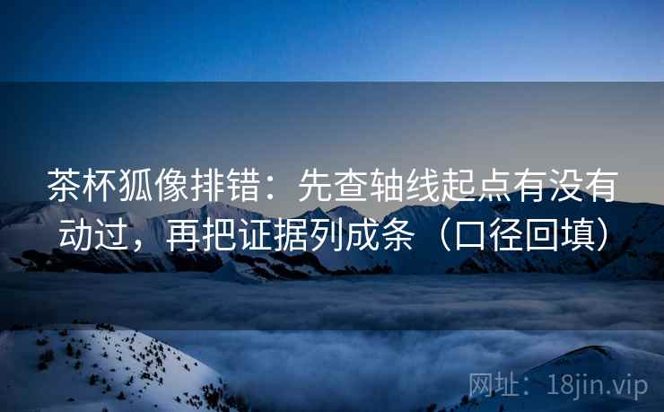茶杯狐像排错：先查轴线起点有没有动过，再把证据列成条（口径回填）