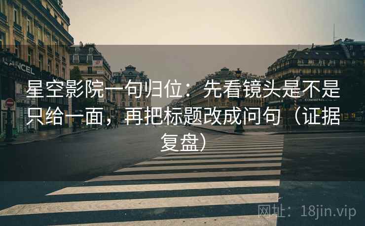 星空影院一句归位：先看镜头是不是只给一面，再把标题改成问句（证据复盘）