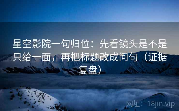 星空影院一句归位：先看镜头是不是只给一面，再把标题改成问句（证据复盘）