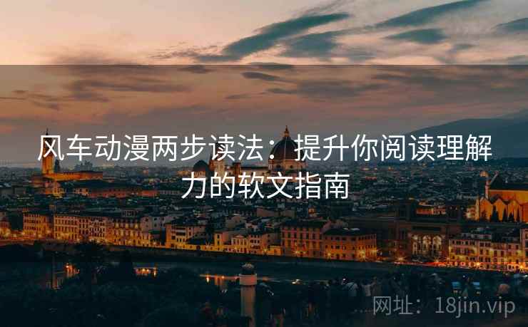 风车动漫两步读法：提升你阅读理解力的软文指南