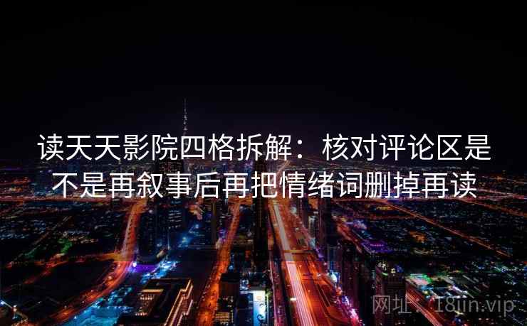 读天天影院四格拆解：核对评论区是不是再叙事后再把情绪词删掉再读