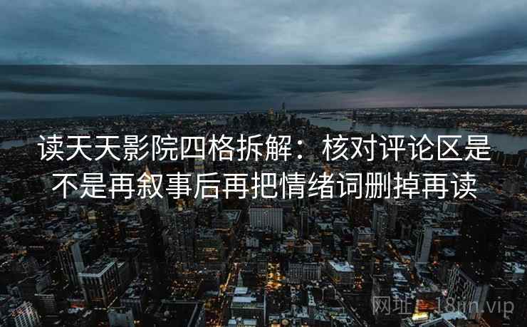 读天天影院四格拆解：核对评论区是不是再叙事后再把情绪词删掉再读