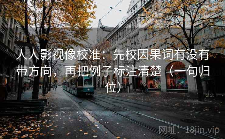 人人影视像校准：先校因果词有没有带方向，再把例子标注清楚（一句归位）